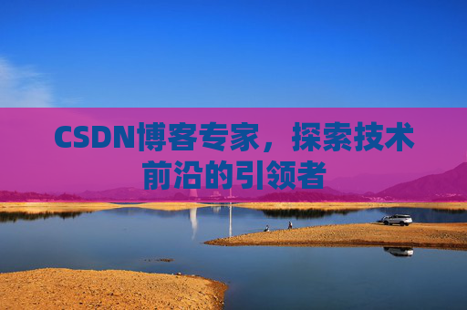 CSDN博客专家，探索技术前沿的引领者